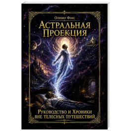Астральная проекция. Руководство и хроники вне телесных путешествий