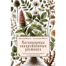 Легендарные лекарственные растения. Технологии приготовления лекарств и лечение заболеваний