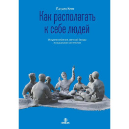 Как располагать к себе людей. Искусство обаяния, светской беседы и социального интеллекта