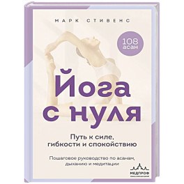 Йога с нуля: Путь к силе, гибкости и спокойствию. Пошаговое руководство по асанам, дыханию и медитации