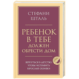 Ребенок в тебе должен обрести дом. Вернуться в детство, чтобы исправить взрослые ошибки