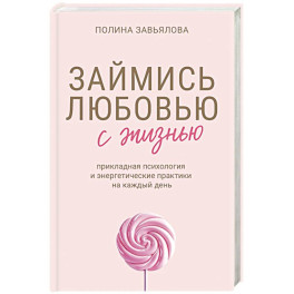 Займись любовью с жизнью. Прикладная психология и энергетические практики на каждый день