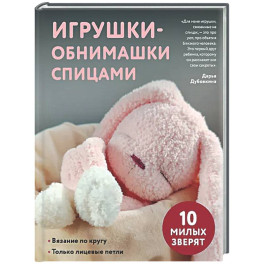 Игрушки-обнимашки спицами. 10 милых зверят