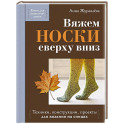 Вяжем НОСКИ сверху вниз. Техники, конструкции, проекты для вязания на спицах