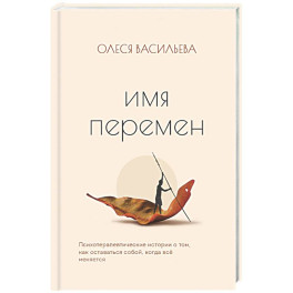 Имя перемен. Психотерапевтические истории о том, как оставаться собой, когда все меняется