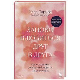 Заново влюбиться друг в друга. Как сохранить любовь и близость на всю жизнь