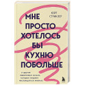 Мне просто хотелось бы кухню побольше. И другие навязчивые мысли, которые мешают наслаждаться жизнью