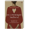 Не умеющие любить. Как перестать выбирать тех, кто причиняет боль
