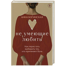 Не умеющие любить. Как перестать выбирать тех, кто причиняет боль