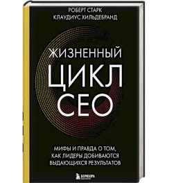 Жизненный цикл CEO. Мифы и правда о том, как лидеры добиваются выдающихся результатов