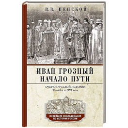 Иван Грозный. Начало пути. Очерки русской истории 30&mdash;40-х годов XVI века