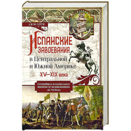 Испанские завоевания в Центральной и Южной Америке. XV&mdash;XIX века. Крупнейшая колониальная империя от возникновения до распада