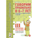Говорим правильно в 6-7 лет. Конспекты фронтальных занятий III периода обучения в подготовительной к школе логогруппе