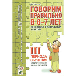 Говорим правильно в 6-7 лет. Конспекты фронтальных занятий III периода обучения в подготовительной к школе логогруппе