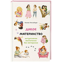 Дикое материнство: интуитивное&nbsp;воспитание без выгорания