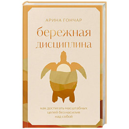 Бережная дисциплина. Как достигать масштабных целей без насилия над собой