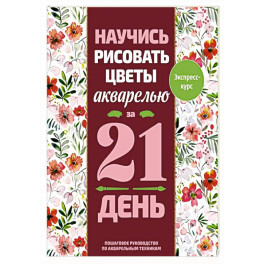 Научись рисовать цветы акварелью за 21 день. Пошаговое руководство по акварельным техникам