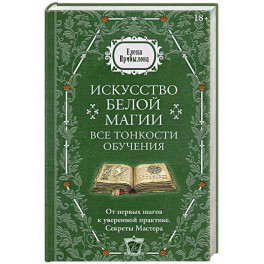 Искусство белой магии. Все тонкости обучения. От первых шагов к уверенной практике. Секреты Мастера