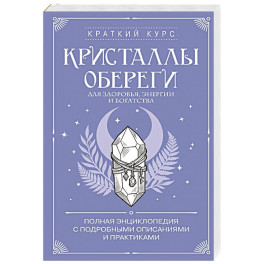 Кристаллы-обереги для здоровья, энергии и богатства. Полная энциклопедия с подробными описаниями и практиками