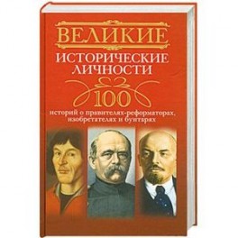 Великие исторические личности. 100 историй о правителях-реформаторах, изобретателях и бунтарях