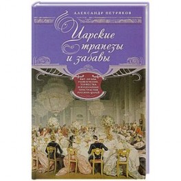Царские трапезы и забавы. Быт, нравы, развлечения, торжества и кулинарные пристарстия русских царей