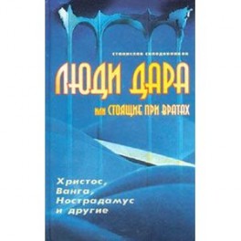 Люди дара, или Стоящие при вратах. Христос, Ванга, Нострадамус и другие…